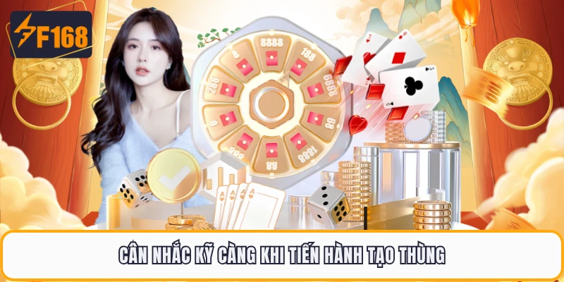 Cân nhắc kỹ càng khi tiến hành tạo thùng
