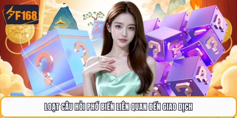 Loạt câu hỏi phổ biến liên quan đến giao dịch